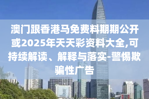 澳門跟香港馬免費料期期公開或2025年天天彩資料大全,可持續(xù)解讀、解釋與落實-警惕欺騙性廣告