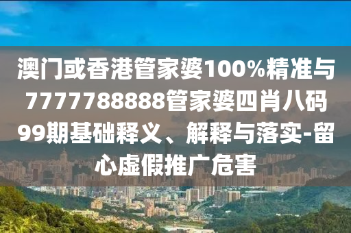 澳門或香港管家婆100%精準(zhǔn)與7777788888管家婆四肖八碼99期基礎(chǔ)釋義、解釋與落實-留心虛假推廣危害