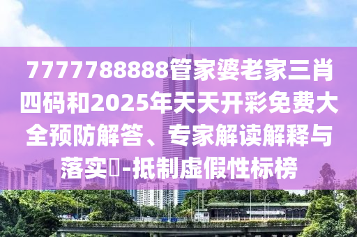 7777788888管家婆老家三肖四碼和2025年天天開彩免費大全預(yù)防解答、專家解讀解釋與落實?-抵制虛假性標(biāo)榜