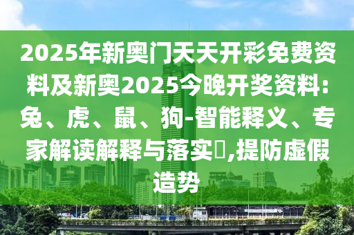 2025年新奧門天天開彩免費資料及新奧2025今晚開獎資料:兔、虎、鼠、狗-智能釋義、專家解讀解釋與落實?,提防虛假造勢