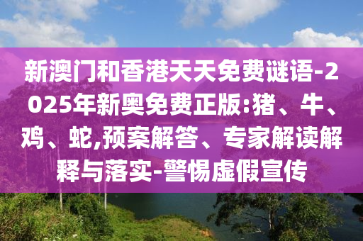 新澳門和香港天天免費謎語-2025年新奧免費正版:豬、牛、雞、蛇,預(yù)案解答、專家解讀解釋與落實-警惕虛假宣傳