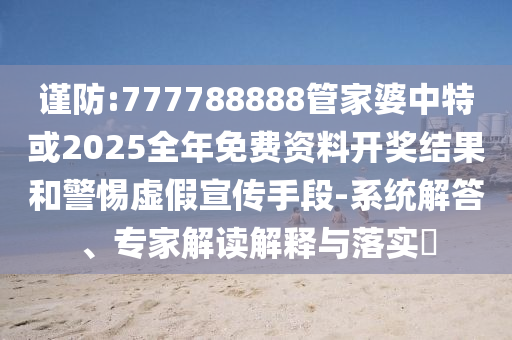 謹(jǐn)防:777788888管家婆中特或2025全年免費資料開獎結(jié)果和警惕虛假宣傳手段-系統(tǒng)解答、專家解讀解釋與落實?
