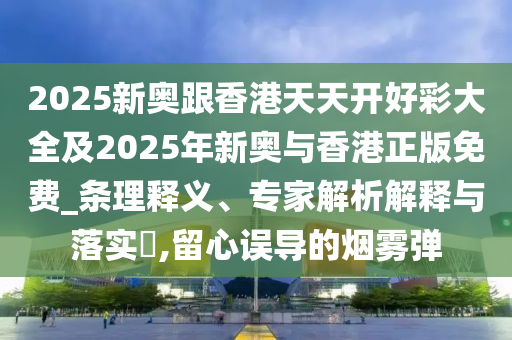 2025新奧跟香港天天開好彩大全及2025年新奧與香港正版免費(fèi)_條理釋義、專家解析解釋與落實(shí)?,留心誤導(dǎo)的煙霧彈