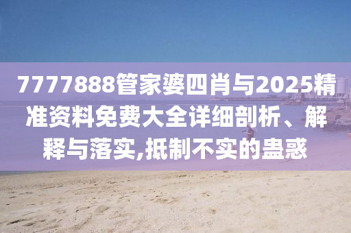 7777888管家婆四肖與2025精準(zhǔn)資料免費(fèi)大全詳細(xì)剖析、解釋與落實(shí),抵制不實(shí)的蠱惑