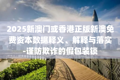 2025新澳門(mén)或香港正版新澳免費(fèi)資本數(shù)據(jù)釋義、解釋與落實(shí)-謹(jǐn)防欺詐的假包裝鎖