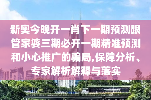 新奧今晚開一肖下一期預(yù)測跟管家婆三期必開一期精準(zhǔn)預(yù)測和小心推廣的騙局,保障分析、專家解析解釋與落實(shí)