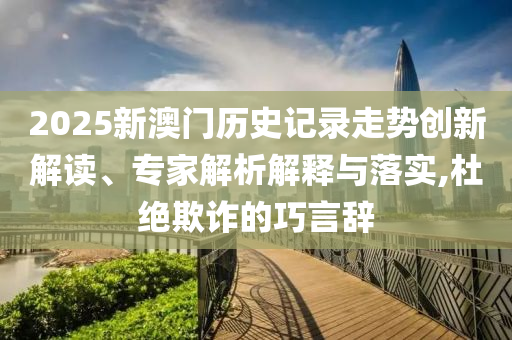2025新澳門歷史記錄走勢(shì)創(chuàng)新解讀、專家解析解釋與落實(shí),杜絕欺詐的巧言辭