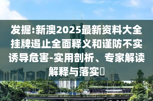 發(fā)掘:新澳2025最新資料大全掛牌遏止全面釋義和謹防不實誘導危害-實用剖析、專家解讀解釋與落實?