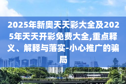2025年新奧天天彩大全及2025年天天開彩免費大全,重點釋義、解釋與落實-小心推廣的騙局