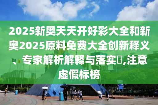 2025新奧天天開好彩大全和新奧2025原料免費(fèi)大全創(chuàng)新釋義、專家解析解釋與落實(shí)?,注意虛假標(biāo)榜