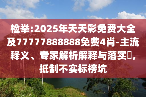 檢舉:2025年天天彩免費(fèi)大全及77777888888免費(fèi)4肖-主流釋義、專(zhuān)家解析解釋與落實(shí)?,抵制不實(shí)標(biāo)榜坑