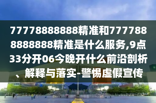 77778888888精準和7777888888888精準是什么服務,9點33分開06今晚開什么前沿剖析、解釋與落實-警惕虛假宣傳