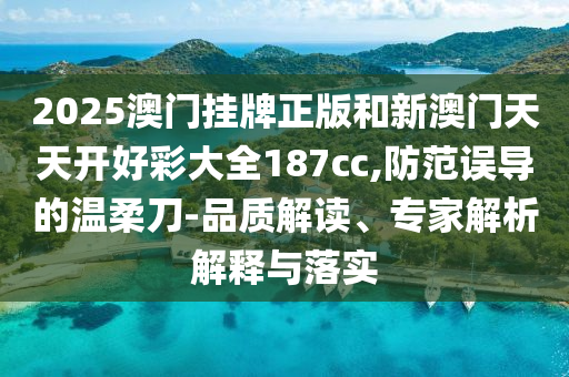 2025澳門掛牌正版和新澳門天天開好彩大全187cc,防范誤導(dǎo)的溫柔刀-品質(zhì)解讀、專家解析解釋與落實(shí)