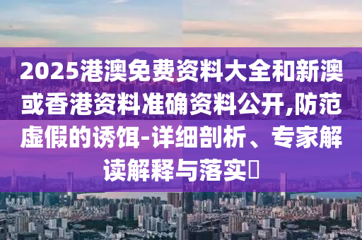 2025港澳免費(fèi)資料大全和新澳或香港資料準(zhǔn)確資料公開,防范虛假的誘餌-詳細(xì)剖析、專家解讀解釋與落實(shí)?
