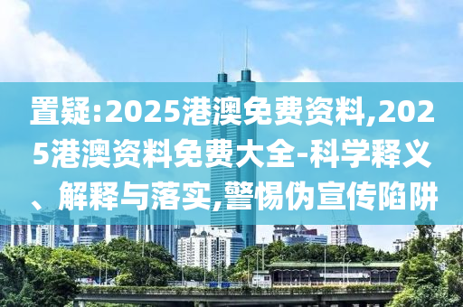 置疑:2025港澳免費(fèi)資料,2025港澳資料免費(fèi)大全-科學(xué)釋義、解釋與落實(shí),警惕偽宣傳陷阱