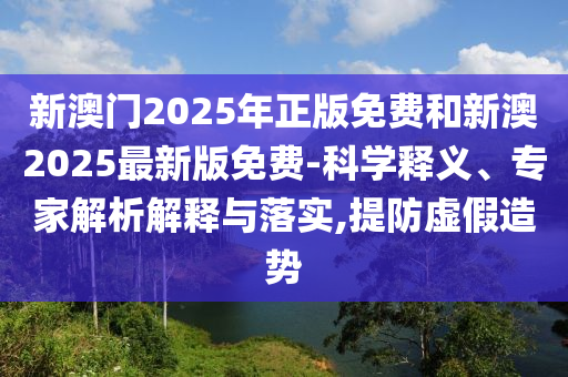 新澳門(mén)2025年正版免費(fèi)和新澳2025最新版免費(fèi)-科學(xué)釋義、專(zhuān)家解析解釋與落實(shí),提防虛假造勢(shì)