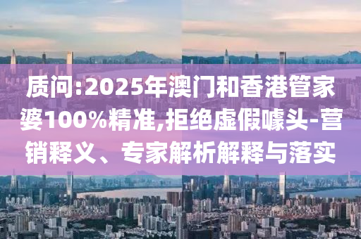 質(zhì)問:2025年澳門和香港管家婆100%精準(zhǔn),拒絕虛假噱頭-營銷釋義、專家解析解釋與落實(shí)
