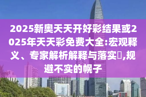 2025新奧天天開(kāi)好彩結(jié)果或2025年天天彩免費(fèi)大全:宏觀釋義、專(zhuān)家解析解釋與落實(shí)?,規(guī)避不實(shí)的幌子