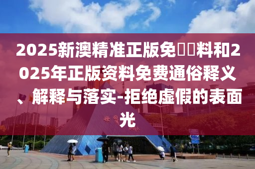 2025新澳精準(zhǔn)正版免費(fèi)資料和2025年正版資料免費(fèi)通俗釋義、解釋與落實(shí)-拒絕虛假的表面光