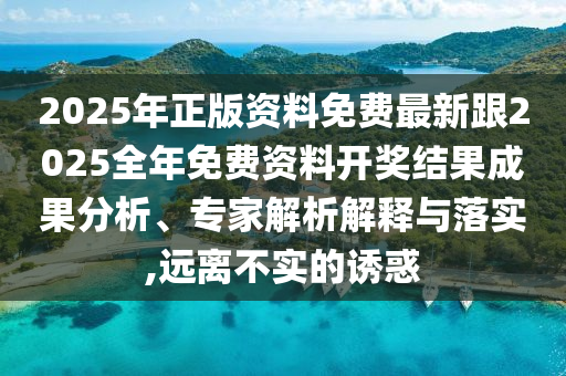 2025年正版資料免費(fèi)最新跟2025全年免費(fèi)資料開(kāi)獎(jiǎng)結(jié)果成果分析、專(zhuān)家解析解釋與落實(shí),遠(yuǎn)離不實(shí)的誘惑