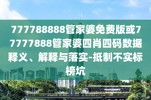 777788888管家婆免費(fèi)版或77777888管家婆四肖四碼數(shù)據(jù)釋義、解釋與落實(shí)-抵制不實(shí)標(biāo)榜坑