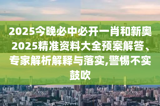2025今晚必中必開(kāi)一肖和新奧2025精準(zhǔn)資料大全預(yù)案解答、專(zhuān)家解析解釋與落實(shí),警惕不實(shí)鼓吹