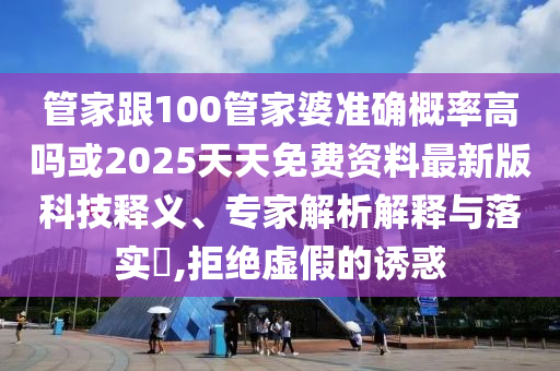 管家跟100管家婆準(zhǔn)確概率高嗎或2025天天免費(fèi)資料最新版科技釋義、專(zhuān)家解析解釋與落實(shí)?,拒絕虛假的誘惑