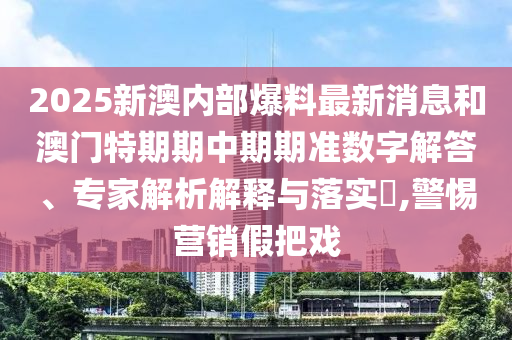 2025新澳內(nèi)部爆料最新消息和澳門特期期中期期準(zhǔn)數(shù)字解答、專家解析解釋與落實(shí)?,警惕營銷假把戲