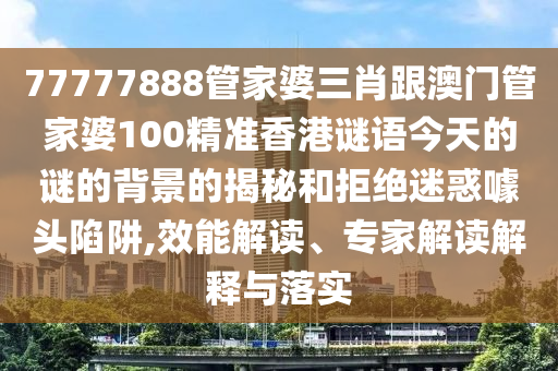 77777888管家婆三肖跟澳門管家婆100精準香港謎語今天的謎的背景的揭秘和拒絕迷惑噱頭陷阱,效能解讀、專家解讀解釋與落實