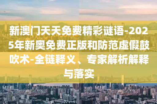 新澳門(mén)天天免費(fèi)精彩謎語(yǔ)-2025年新奧免費(fèi)正版和防范虛假鼓吹術(shù)-全鏈釋義、專(zhuān)家解析解釋與落實(shí)