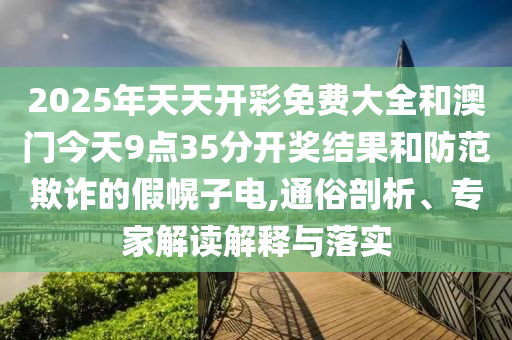2025年天天開彩免費(fèi)大全和澳門今天9點(diǎn)35分開獎結(jié)果和防范欺詐的假幌子電,通俗剖析、專家解讀解釋與落實(shí)