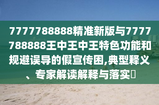 7777788888精準(zhǔn)新版與7777788888王中王中王特色功能和規(guī)避誤導(dǎo)的假宣傳困,典型釋義、專家解讀解釋與落實(shí)?