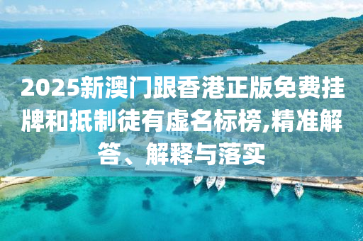 2025新澳門跟香港正版免費掛牌和抵制徒有虛名標(biāo)榜,精準(zhǔn)解答、解釋與落實