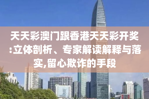 天天彩澳門跟香港天天彩開獎:立體剖析、專家解讀解釋與落實,留心欺詐的手段