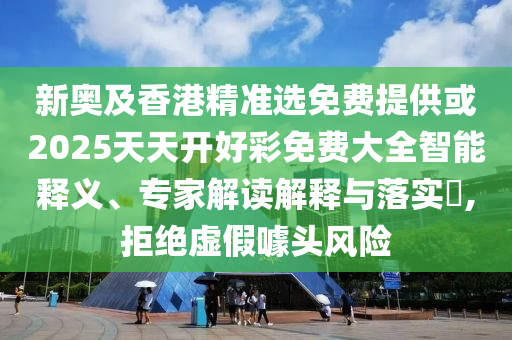 新奧及香港精準(zhǔn)選免費(fèi)提供或2025天天開好彩免費(fèi)大全智能釋義、專家解讀解釋與落實(shí)?,拒絕虛假噱頭風(fēng)險(xiǎn)