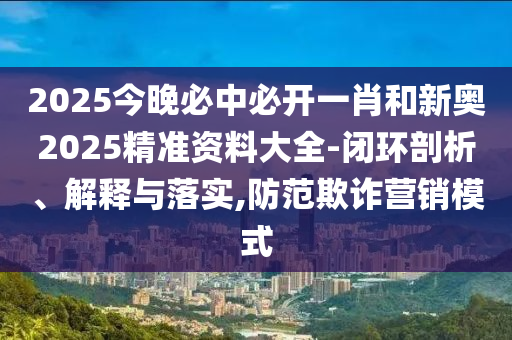 2025今晚必中必開(kāi)一肖和新奧2025精準(zhǔn)資料大全-閉環(huán)剖析、解釋與落實(shí),防范欺詐營(yíng)銷模式