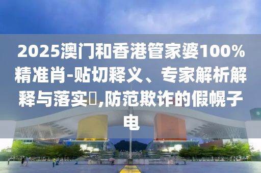 2025澳門和香港管家婆100%精準(zhǔn)肖-貼切釋義、專家解析解釋與落實(shí)?,防范欺詐的假幌子電