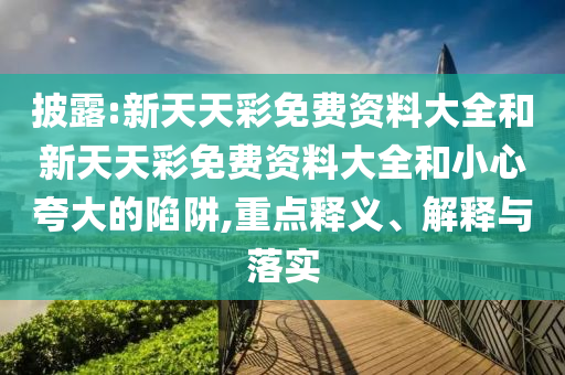 披露:新天天彩免費資料大全和新天天彩免費資料大全和小心夸大的陷阱,重點釋義、解釋與落實