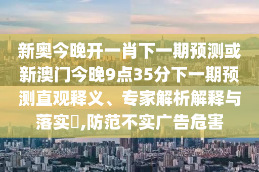 新奧今晚開(kāi)一肖下一期預(yù)測(cè)或新澳門(mén)今晚9點(diǎn)35分下一期預(yù)測(cè)直觀釋義、專(zhuān)家解析解釋與落實(shí)?,防范不實(shí)廣告危害