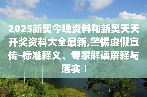 2025新奧今晚資料和新奧天天開(kāi)獎(jiǎng)資料大全最新,警惕虛假宣傳-標(biāo)準(zhǔn)釋義、專家解讀解釋與落實(shí)?