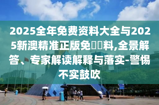 2025全年免費資料大全與2025新澳精準正版免費資料,全景解答、專家解讀解釋與落實-警惕不實鼓吹