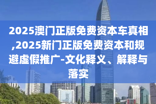 2025澳門正版免費(fèi)資本車真相,2025新門正版免費(fèi)資本和規(guī)避虛假推廣-文化釋義、解釋與落實(shí)