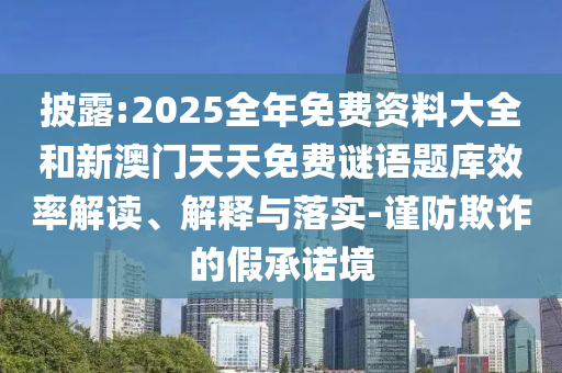 披露:2025全年免費(fèi)資料大全和新澳門天天免費(fèi)謎語題庫效率解讀、解釋與落實(shí)-謹(jǐn)防欺詐的假承諾境