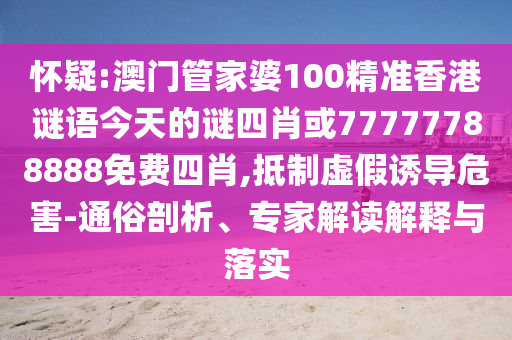 懷疑:澳門管家婆100精準(zhǔn)香港謎語今天的謎四肖或77777788888免費(fèi)四肖,抵制虛假誘導(dǎo)危害-通俗剖析、專家解讀解釋與落實(shí)