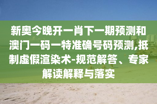 新奧今晚開一肖下一期預(yù)測和澳門一碼一特準(zhǔn)確號碼預(yù)測,抵制虛假渲染術(shù)-規(guī)范解答、專家解讀解釋與落實