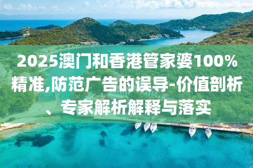 2025澳門和香港管家婆100%精準,防范廣告的誤導-價值剖析、專家解析解釋與落實