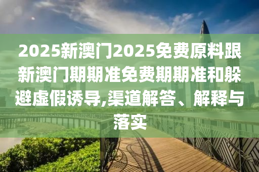 2025新澳門2025免費(fèi)原料跟新澳門期期準(zhǔn)免費(fèi)期期準(zhǔn)和躲避虛假誘導(dǎo),渠道解答、解釋與落實(shí)