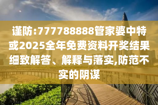 謹防:777788888管家婆中特或2025全年免費資料開獎結(jié)果細致解答、解釋與落實,防范不實的陰謀
