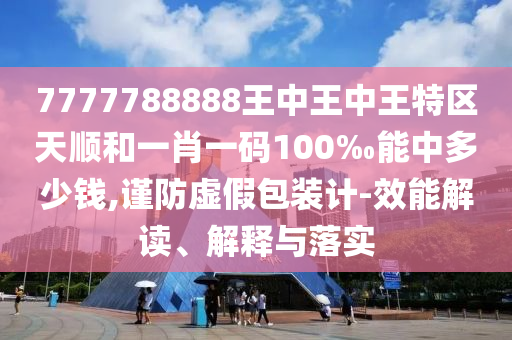 7777788888王中王中王特區(qū)天順和一肖一碼100‰能中多少錢,謹(jǐn)防虛假包裝計(jì)-效能解讀、解釋與落實(shí)