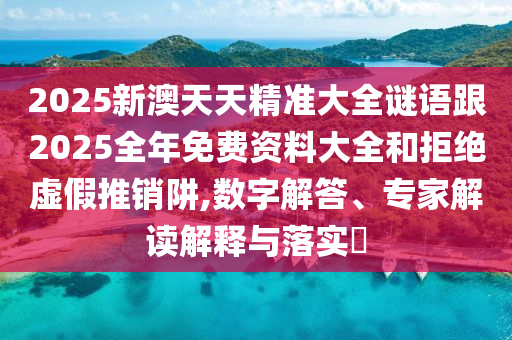 2025新澳天天精準(zhǔn)大全謎語(yǔ)跟2025全年免費(fèi)資料大全和拒絕虛假推銷(xiāo)阱,數(shù)字解答、專(zhuān)家解讀解釋與落實(shí)?
